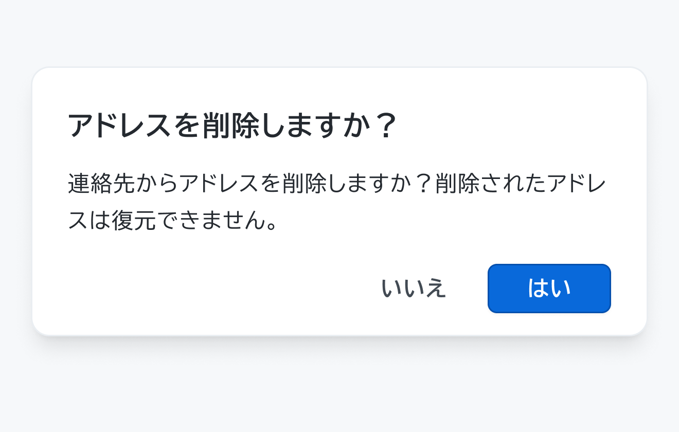 注意すべきの使用例。「アドレスを削除しますか？」というタイトル、「連絡先からアドレスを削除しますか？削除されたアドレスは復元できません」という説明文、「いいえ」「はい」というボタンを持つDialogです。