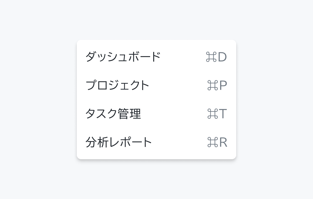 isShortcut Trueの状態。「ダッシュボード」「プロジェクト」「タスク管理」「分析レポート」というメニュー項目が、それぞれ「⌘D」「⌘P」「⌘T」「⌘R」というキーボードショートカットとともに表示されています。